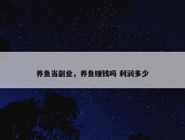 养鱼当副业，养鱼赚钱吗 利润多少