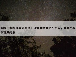 邓超一家四口罕见同框！孙俪身材变化引热议，等等小花表情成亮点