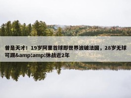 曾是天才！19岁阿里首球即世界波破法国，28岁无球可踢&amp;休战近2年