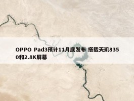 OPPO Pad3预计11月底发布 搭载天玑8350和2.8K屏幕