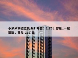 小米米家破壁机 N1 开售：1.75L 容量_一键清洗，首发 279 元