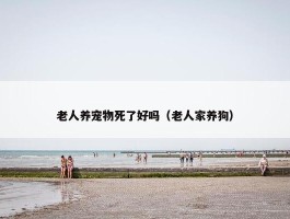 老人养宠物死了好吗（老人家养狗）