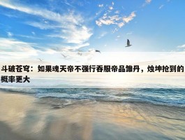 斗破苍穹：如果魂天帝不强行吞服帝品雏丹，烛坤抢到的概率更大