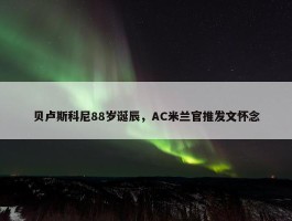 贝卢斯科尼88岁诞辰，AC米兰官推发文怀念