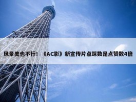 风景美也不行！《AC影》新宣传片点踩数是点赞数4倍