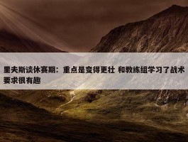 里夫斯谈休赛期：重点是变得更壮 和教练组学习了战术要求很有趣