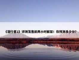 《潜行者2》评测发售前两小时解禁！你预测多少分？