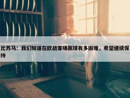 比苏马：我们知道在欧战客场赢球有多困难，希望继续保持