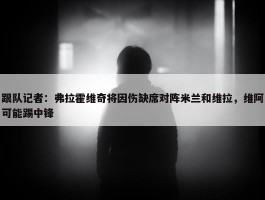 跟队记者：弗拉霍维奇将因伤缺席对阵米兰和维拉，维阿可能踢中锋