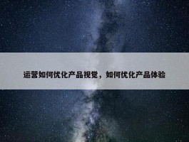 运营如何优化产品视觉，如何优化产品体验