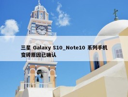 三星 Galaxy S10_Note10 系列手机变砖原因已确认