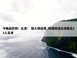 今晚战巴林！北青： 新人韩佳奇_陶强龙或无缘国足23人名单