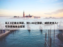 从2.1亿美元顶薪，到3.46亿顶薪，成历史首人！可你很难拿总冠军