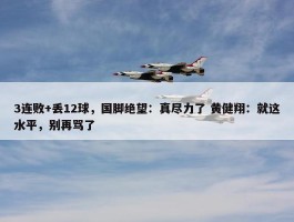 3连败+丢12球，国脚绝望：真尽力了 黄健翔：就这水平，别再骂了