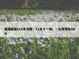 英雄联盟S14半决赛：T1先下一城！一比零领先GEN