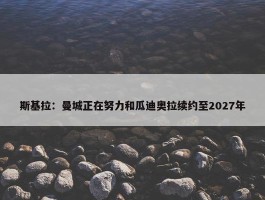 斯基拉：曼城正在努力和瓜迪奥拉续约至2027年