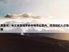 莫雷托：米兰有意维罗纳中场贝拉亚内，球员经纪人已知情