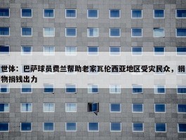 世体：巴萨球员费兰帮助老家瓦伦西亚地区受灾民众，捐物捐钱出力