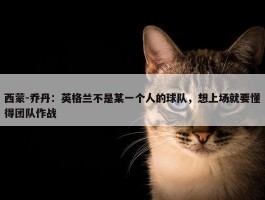 西蒙-乔丹：英格兰不是某一个人的球队，想上场就要懂得团队作战