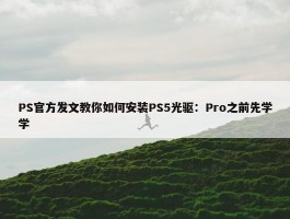 PS官方发文教你如何安装PS5光驱：Pro之前先学学