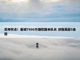 瓜帅钦点！曼城7500万强挖国米队长 剑指英超5连冠