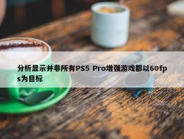 分析显示并非所有PS5 Pro增强游戏都以60fps为目标