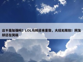 这不是加强吗？LOL乌鸦迎来重做，大招无限放！网友却还在哭弱