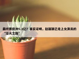 最终票房冲5.3亿？事实证明，赵丽颖已走上女演员的“浴火之路”