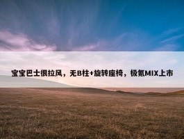 宝宝巴士很拉风，无B柱+旋转座椅，极氪MIX上市