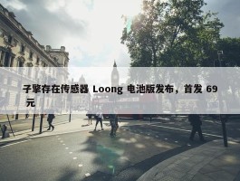 子擎存在传感器 Loong 电池版发布，首发 69 元