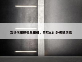 次世代旗舰微单相机，索尼A1II外观遭泄露