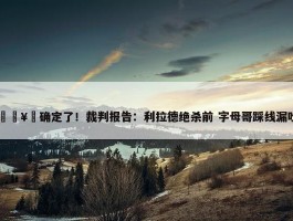 🥶确定了！裁判报告：利拉德绝杀前 字母哥踩线漏吹