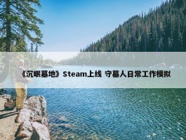 《沉眠墓地》Steam上线 守墓人日常工作模拟