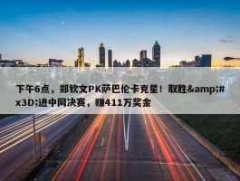 下午6点，郑钦文PK萨巴伦卡克星！取胜&#x3D;进中网决赛，赚411万奖金