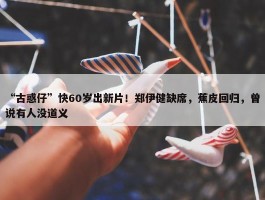 “古惑仔”快60岁出新片！郑伊健缺席，蕉皮回归，曾说有人没道义