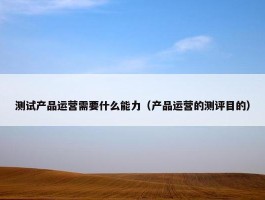 测试产品运营需要什么能力（产品运营的测评目的）