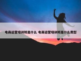 电商运营培训班是什么 电商运营培训班是什么类型