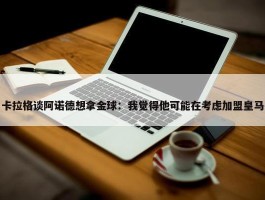 卡拉格谈阿诺德想拿金球：我觉得他可能在考虑加盟皇马