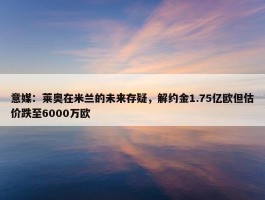 意媒：莱奥在米兰的未来存疑，解约金1.75亿欧但估价跌至6000万欧