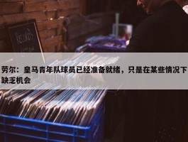 劳尔：皇马青年队球员已经准备就绪，只是在某些情况下缺乏机会