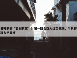 日韩制霸“名副其实”？第一回合巨大优势领跑，半只脚踏入世界杯