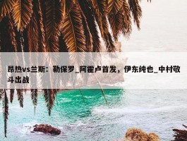 昂热vs兰斯：勒保罗_阿霍卢首发，伊东纯也_中村敬斗出战