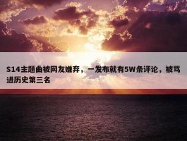 S14主题曲被网友嫌弃，一发布就有5W条评论，被骂进历史第三名