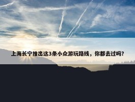 上海长宁推出这3条小众游玩路线，你都去过吗？