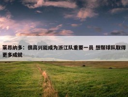 莱昂纳多：很高兴能成为浙江队重要一员 想帮球队取得更多成就