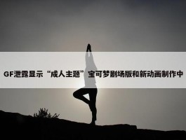 GF泄露显示“成人主题”宝可梦剧场版和新动画制作中