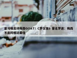 皇马喉舌评梅西GOAT！C罗仅第6 著名罗迷：梅西不是阿根廷最佳