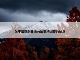 关于清远副业增收加盟培训费的信息