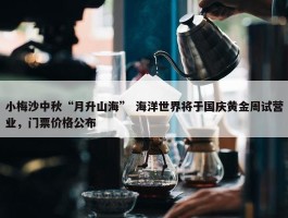 小梅沙中秋“月升山海” 海洋世界将于国庆黄金周试营业，门票价格公布