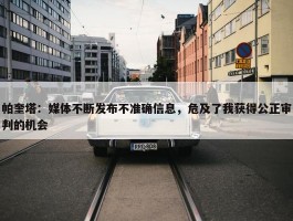 帕奎塔：媒体不断发布不准确信息，危及了我获得公正审判的机会